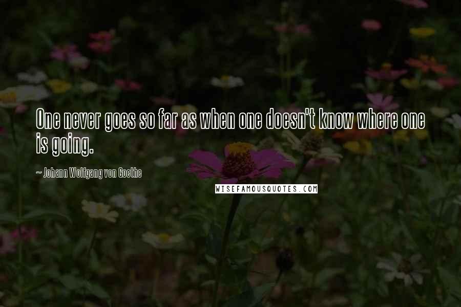 Johann Wolfgang Von Goethe Quotes: One never goes so far as when one doesn't know where one is going.