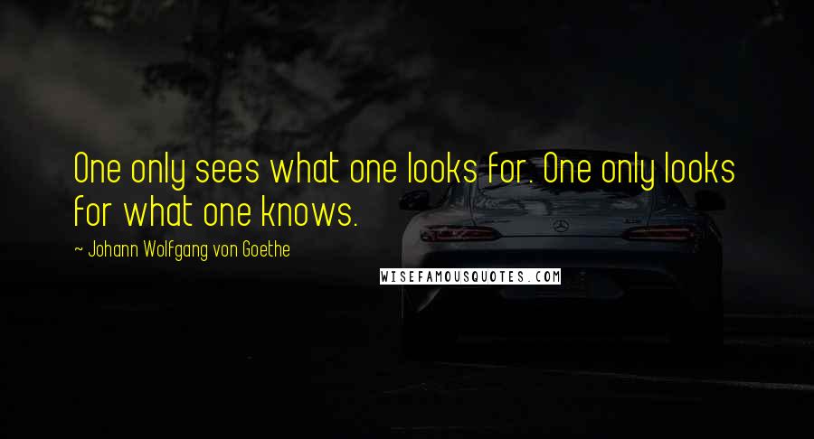 Johann Wolfgang Von Goethe Quotes: One only sees what one looks for. One only looks for what one knows.