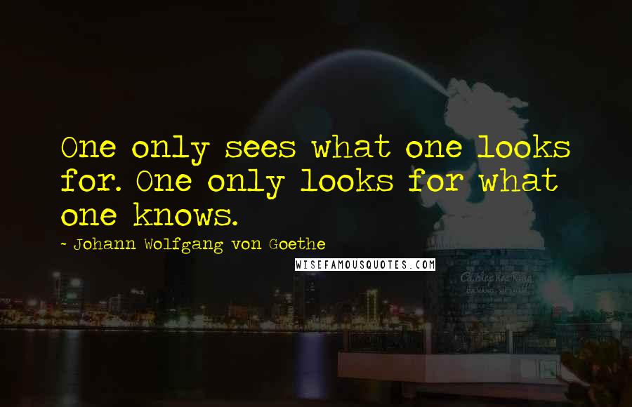 Johann Wolfgang Von Goethe Quotes: One only sees what one looks for. One only looks for what one knows.