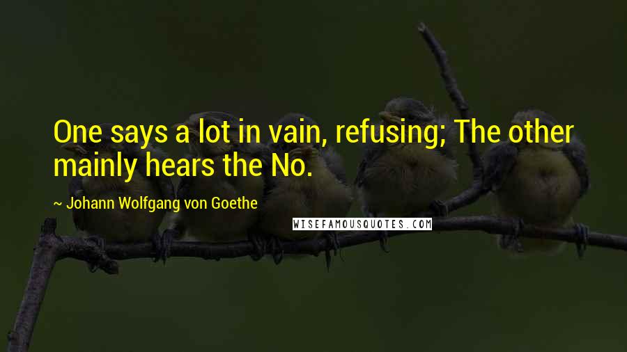 Johann Wolfgang Von Goethe Quotes: One says a lot in vain, refusing; The other mainly hears the No.