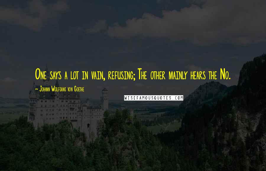 Johann Wolfgang Von Goethe Quotes: One says a lot in vain, refusing; The other mainly hears the No.