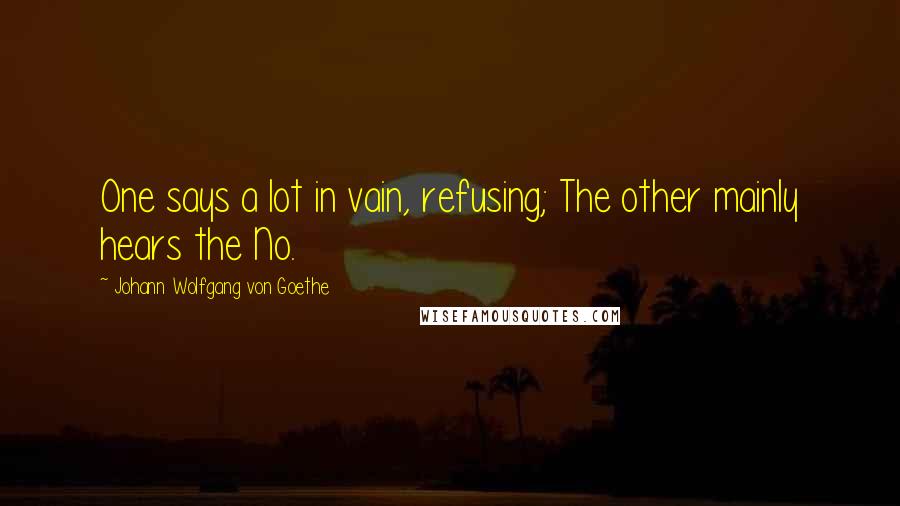 Johann Wolfgang Von Goethe Quotes: One says a lot in vain, refusing; The other mainly hears the No.