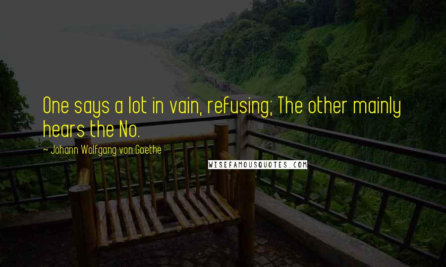 Johann Wolfgang Von Goethe Quotes: One says a lot in vain, refusing; The other mainly hears the No.