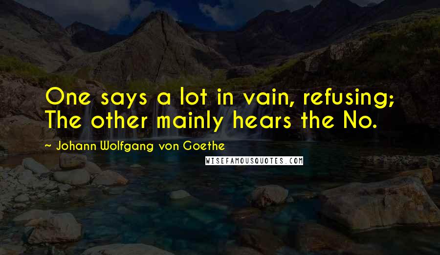 Johann Wolfgang Von Goethe Quotes: One says a lot in vain, refusing; The other mainly hears the No.