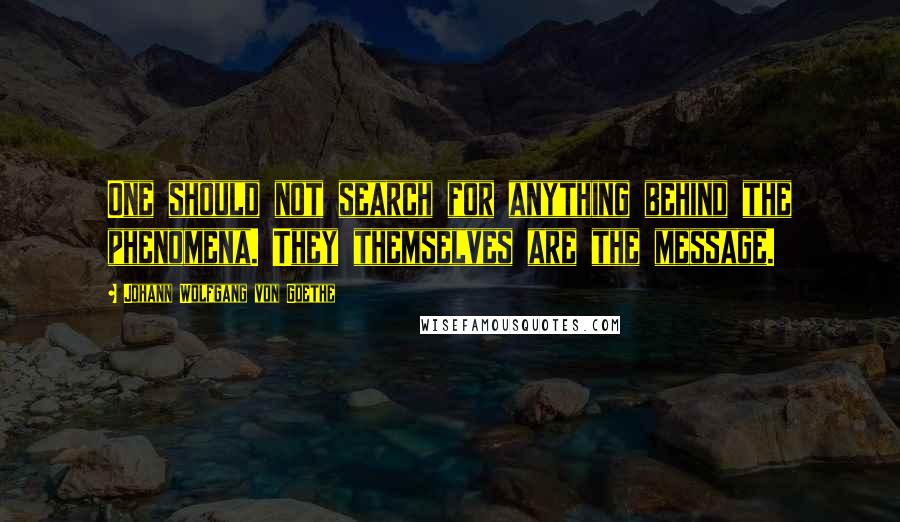 Johann Wolfgang Von Goethe Quotes: One should not search for anything behind the phenomena. They themselves are the message.