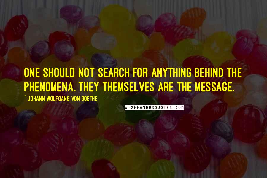 Johann Wolfgang Von Goethe Quotes: One should not search for anything behind the phenomena. They themselves are the message.