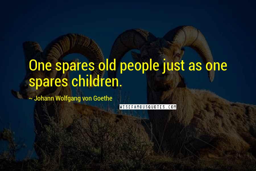 Johann Wolfgang Von Goethe Quotes: One spares old people just as one spares children.