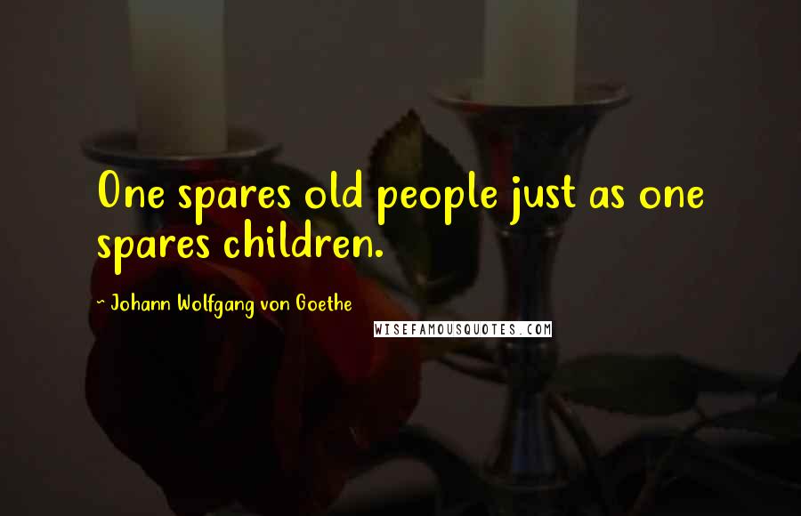 Johann Wolfgang Von Goethe Quotes: One spares old people just as one spares children.