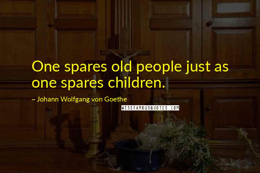 Johann Wolfgang Von Goethe Quotes: One spares old people just as one spares children.