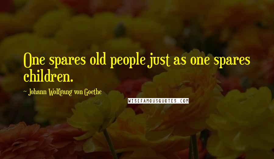 Johann Wolfgang Von Goethe Quotes: One spares old people just as one spares children.