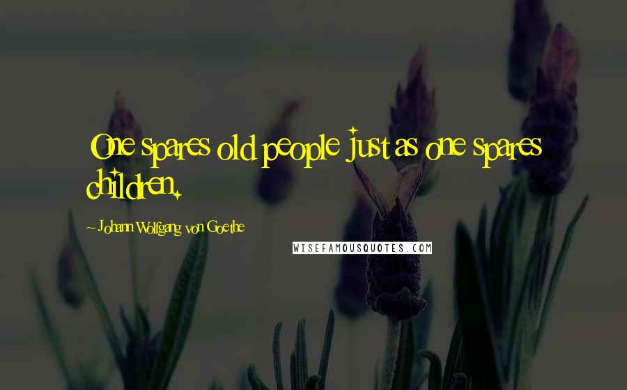 Johann Wolfgang Von Goethe Quotes: One spares old people just as one spares children.