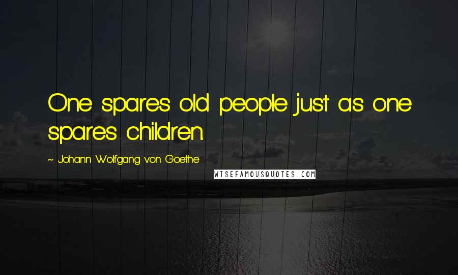 Johann Wolfgang Von Goethe Quotes: One spares old people just as one spares children.