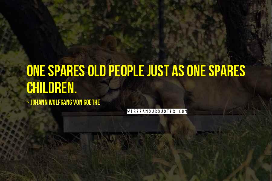 Johann Wolfgang Von Goethe Quotes: One spares old people just as one spares children.