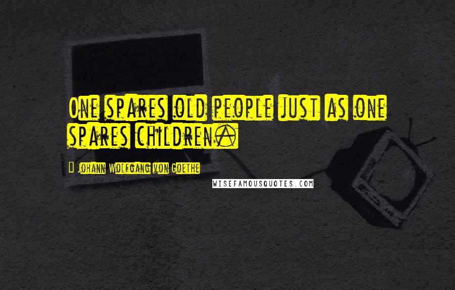 Johann Wolfgang Von Goethe Quotes: One spares old people just as one spares children.