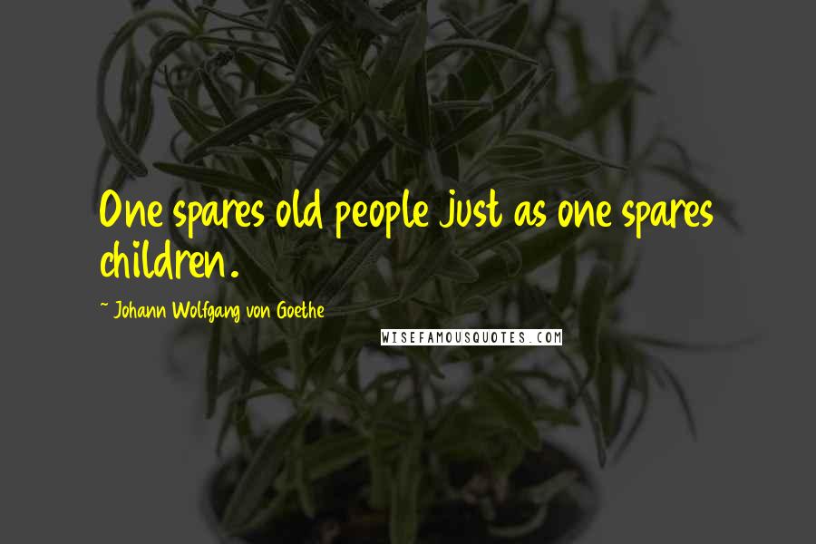 Johann Wolfgang Von Goethe Quotes: One spares old people just as one spares children.