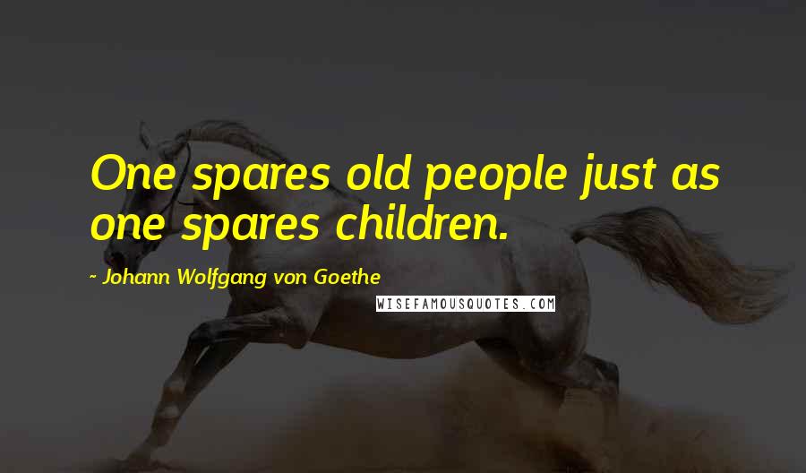 Johann Wolfgang Von Goethe Quotes: One spares old people just as one spares children.