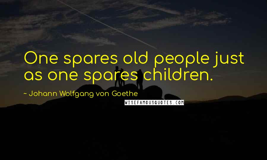 Johann Wolfgang Von Goethe Quotes: One spares old people just as one spares children.