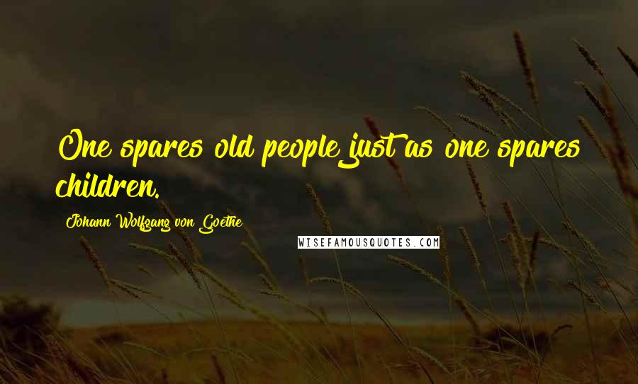 Johann Wolfgang Von Goethe Quotes: One spares old people just as one spares children.