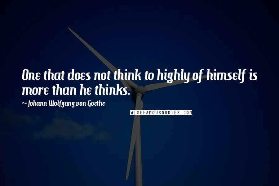 Johann Wolfgang Von Goethe Quotes: One that does not think to highly of himself is more than he thinks.