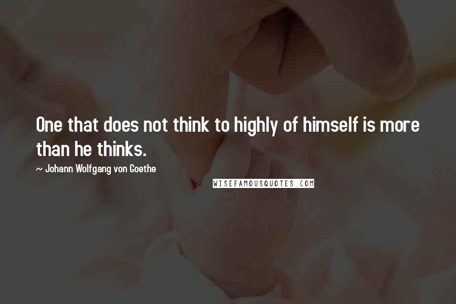 Johann Wolfgang Von Goethe Quotes: One that does not think to highly of himself is more than he thinks.