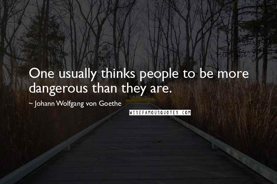 Johann Wolfgang Von Goethe Quotes: One usually thinks people to be more dangerous than they are.