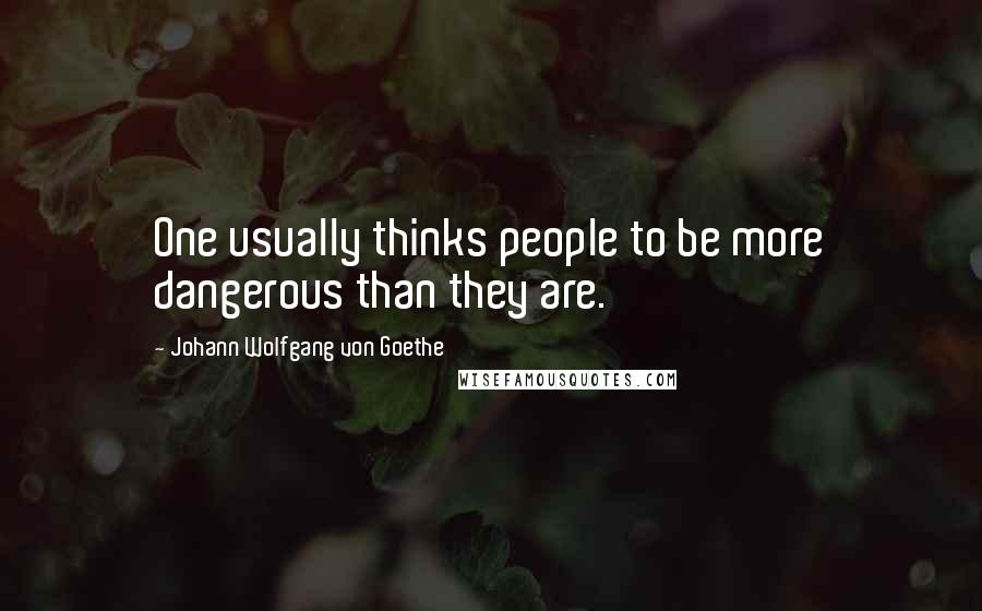 Johann Wolfgang Von Goethe Quotes: One usually thinks people to be more dangerous than they are.