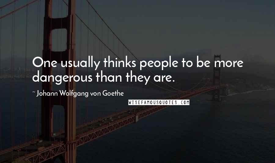 Johann Wolfgang Von Goethe Quotes: One usually thinks people to be more dangerous than they are.