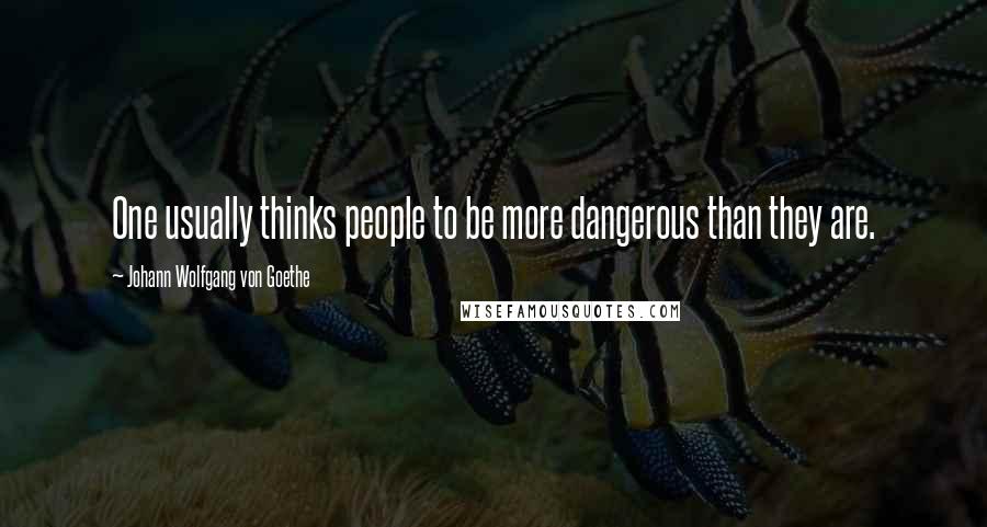 Johann Wolfgang Von Goethe Quotes: One usually thinks people to be more dangerous than they are.