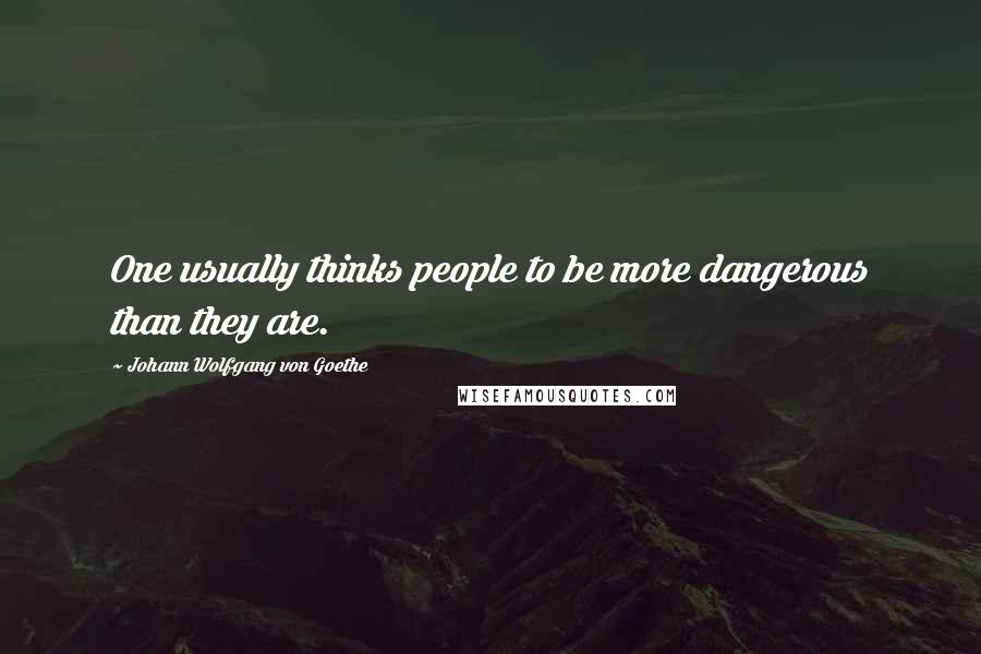 Johann Wolfgang Von Goethe Quotes: One usually thinks people to be more dangerous than they are.