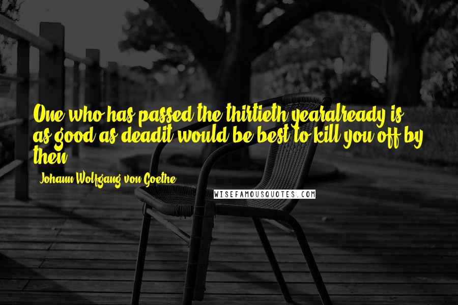Johann Wolfgang Von Goethe Quotes: One who has passed the thirtieth yearalready is as good as deadit would be best to kill you off by then.