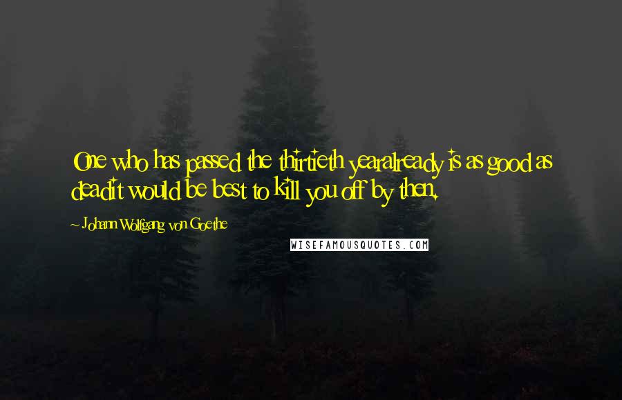 Johann Wolfgang Von Goethe Quotes: One who has passed the thirtieth yearalready is as good as deadit would be best to kill you off by then.