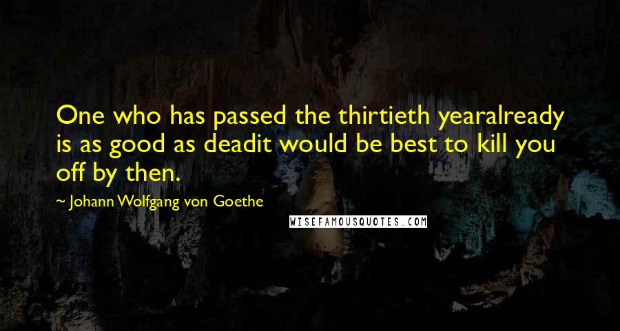 Johann Wolfgang Von Goethe Quotes: One who has passed the thirtieth yearalready is as good as deadit would be best to kill you off by then.