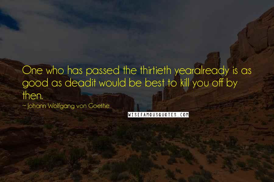 Johann Wolfgang Von Goethe Quotes: One who has passed the thirtieth yearalready is as good as deadit would be best to kill you off by then.