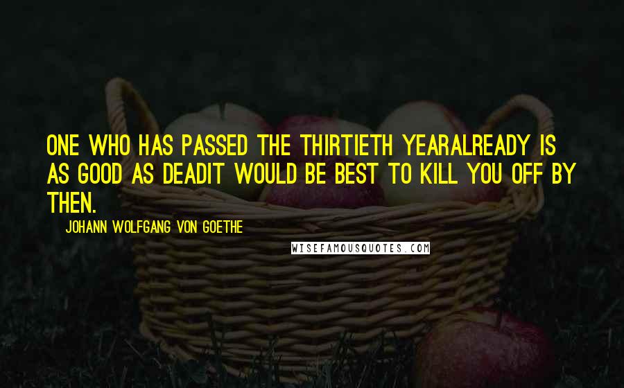 Johann Wolfgang Von Goethe Quotes: One who has passed the thirtieth yearalready is as good as deadit would be best to kill you off by then.
