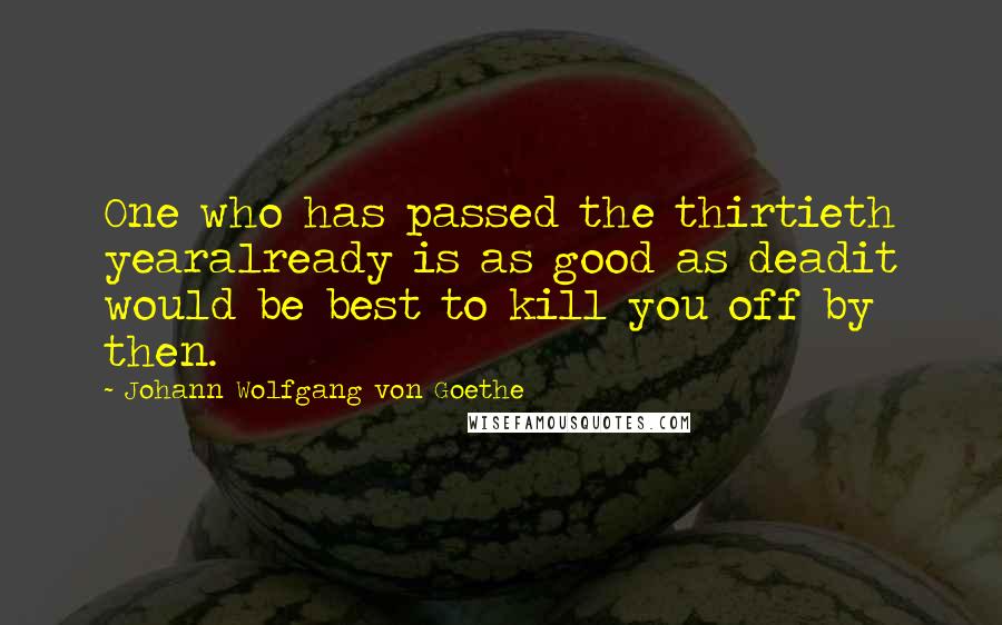 Johann Wolfgang Von Goethe Quotes: One who has passed the thirtieth yearalready is as good as deadit would be best to kill you off by then.