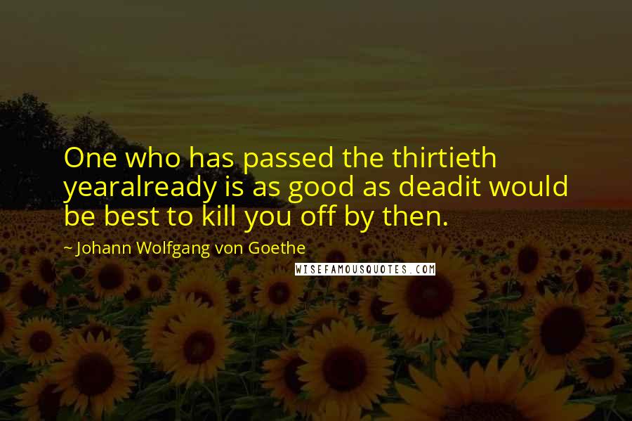 Johann Wolfgang Von Goethe Quotes: One who has passed the thirtieth yearalready is as good as deadit would be best to kill you off by then.