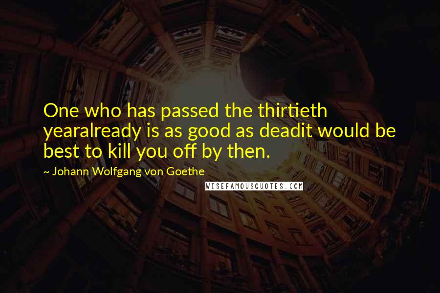 Johann Wolfgang Von Goethe Quotes: One who has passed the thirtieth yearalready is as good as deadit would be best to kill you off by then.