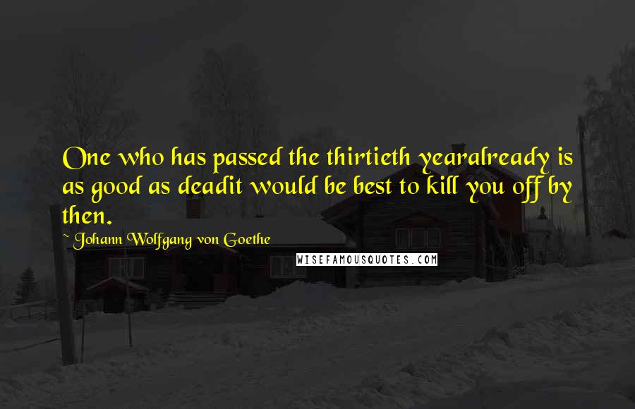 Johann Wolfgang Von Goethe Quotes: One who has passed the thirtieth yearalready is as good as deadit would be best to kill you off by then.