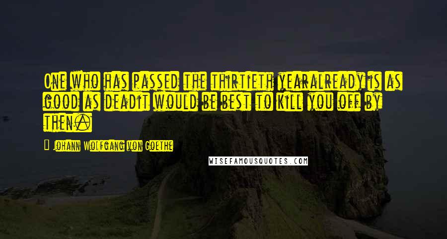 Johann Wolfgang Von Goethe Quotes: One who has passed the thirtieth yearalready is as good as deadit would be best to kill you off by then.