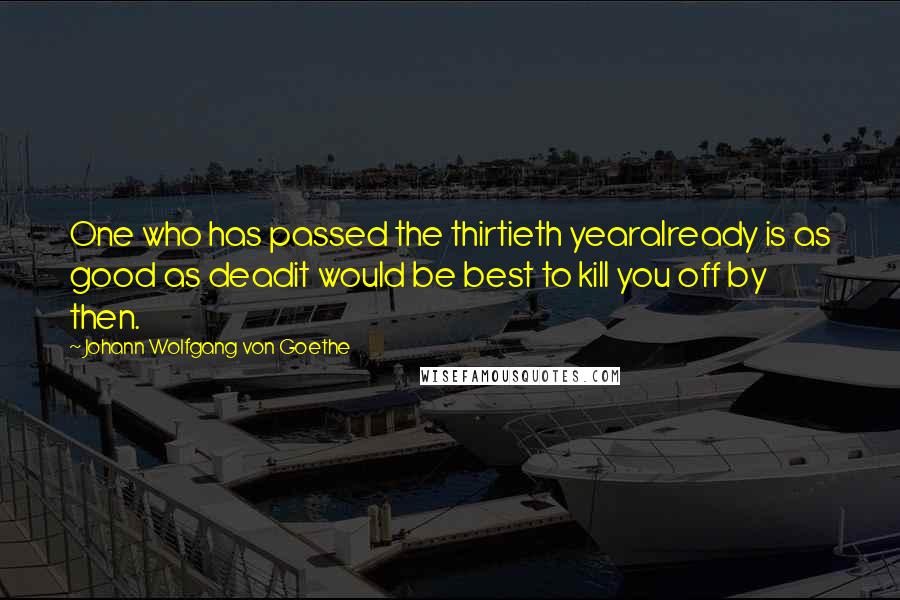 Johann Wolfgang Von Goethe Quotes: One who has passed the thirtieth yearalready is as good as deadit would be best to kill you off by then.