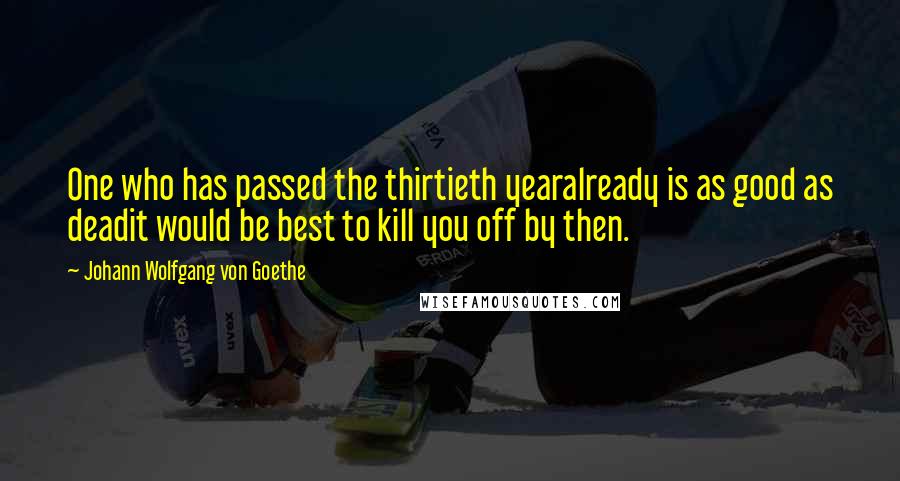 Johann Wolfgang Von Goethe Quotes: One who has passed the thirtieth yearalready is as good as deadit would be best to kill you off by then.