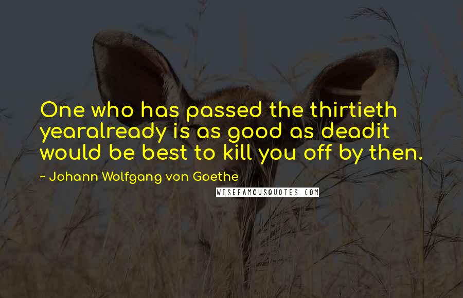 Johann Wolfgang Von Goethe Quotes: One who has passed the thirtieth yearalready is as good as deadit would be best to kill you off by then.