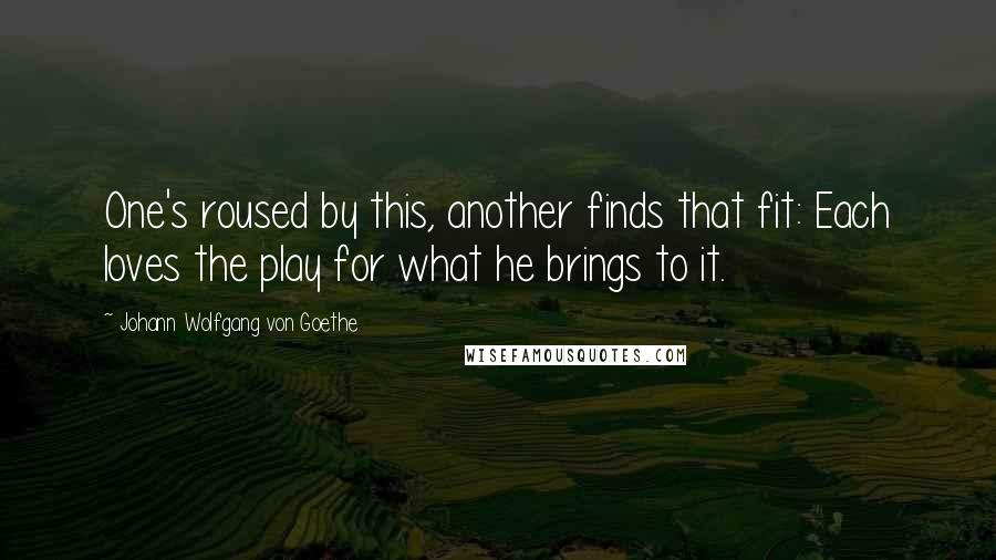 Johann Wolfgang Von Goethe Quotes: One's roused by this, another finds that fit: Each loves the play for what he brings to it.