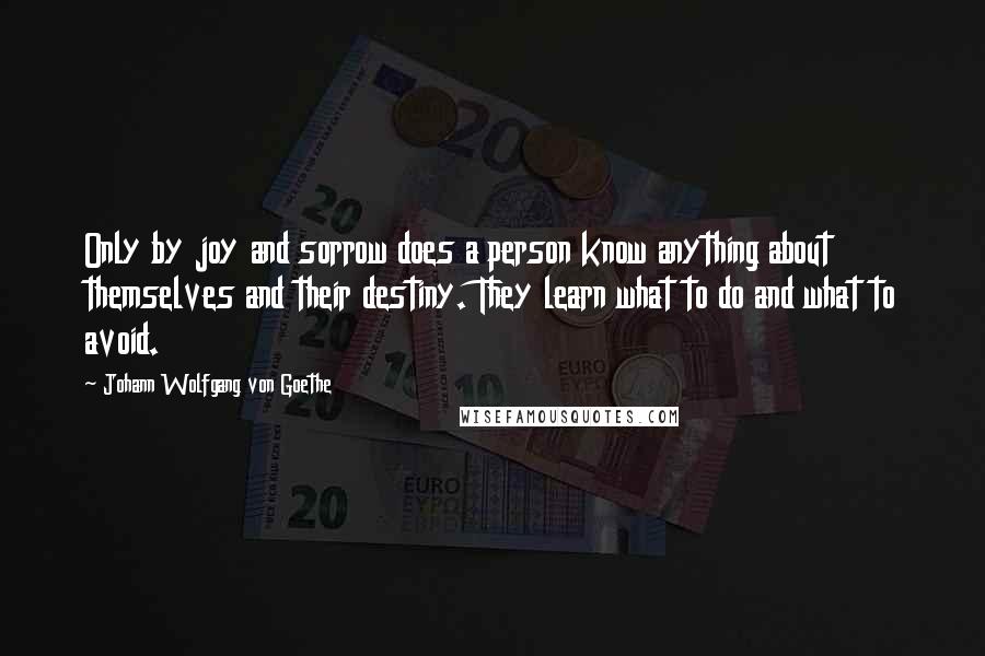 Johann Wolfgang Von Goethe Quotes: Only by joy and sorrow does a person know anything about themselves and their destiny. They learn what to do and what to avoid.