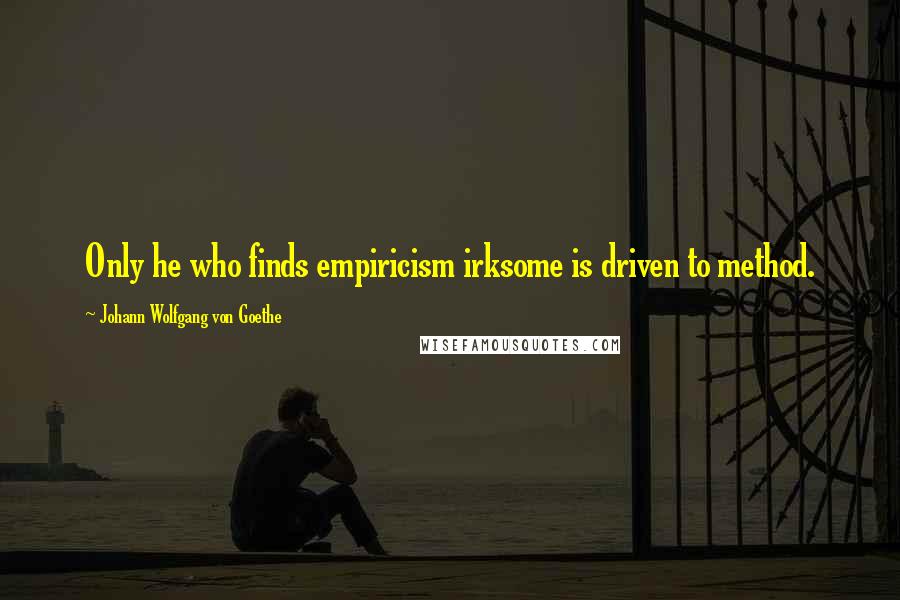 Johann Wolfgang Von Goethe Quotes: Only he who finds empiricism irksome is driven to method.