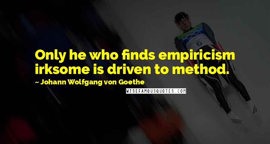 Johann Wolfgang Von Goethe Quotes: Only he who finds empiricism irksome is driven to method.