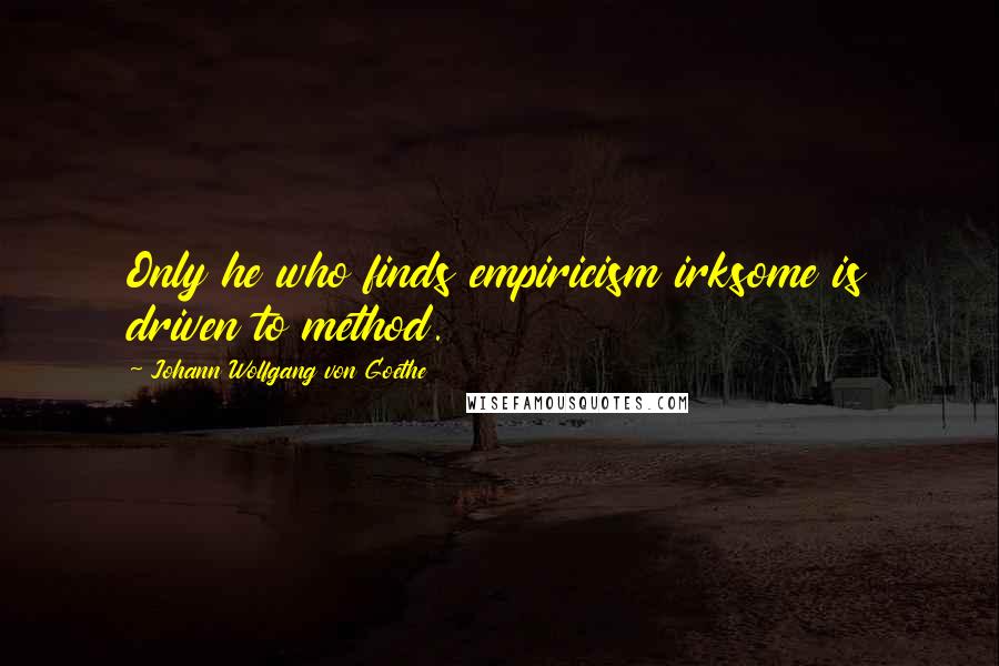 Johann Wolfgang Von Goethe Quotes: Only he who finds empiricism irksome is driven to method.