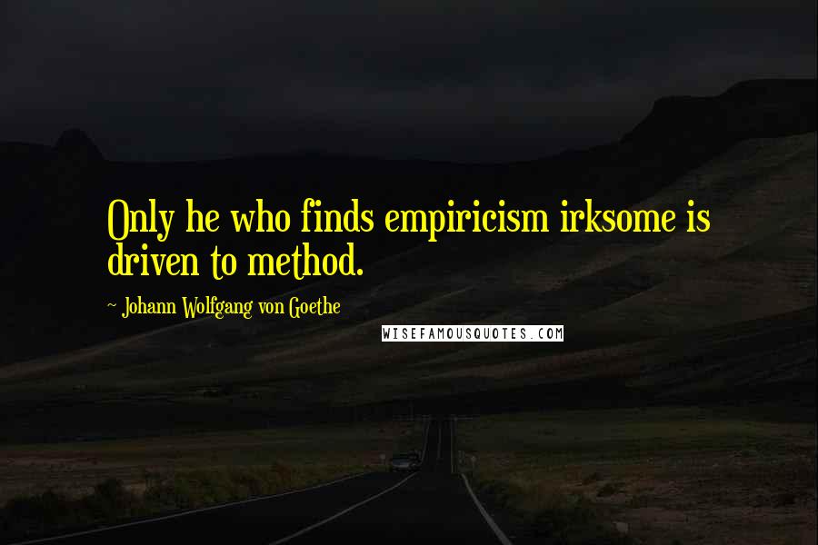 Johann Wolfgang Von Goethe Quotes: Only he who finds empiricism irksome is driven to method.