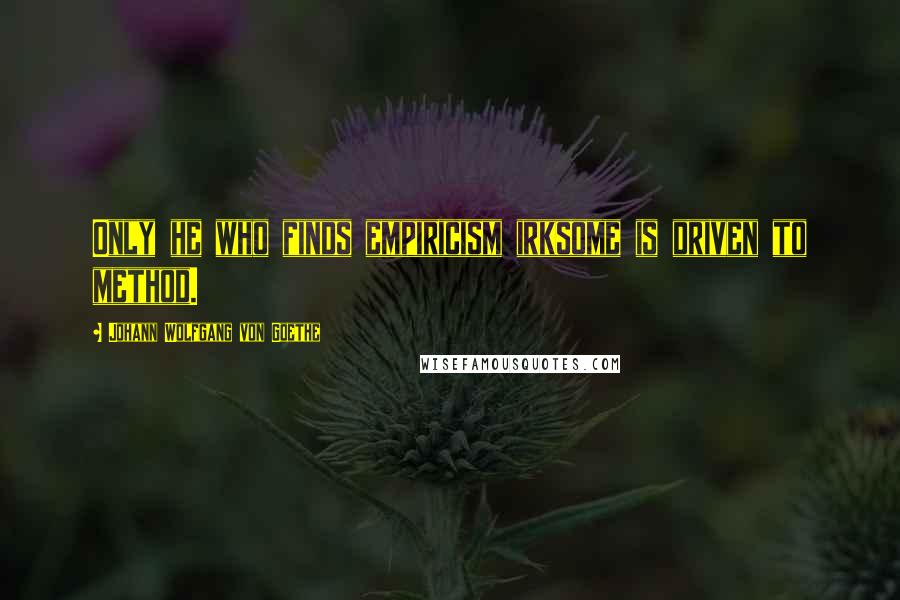 Johann Wolfgang Von Goethe Quotes: Only he who finds empiricism irksome is driven to method.