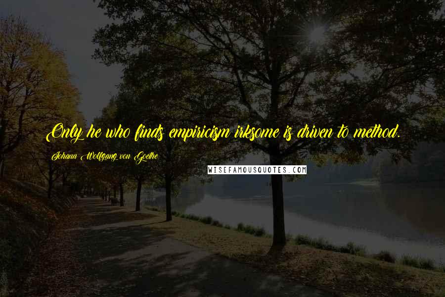 Johann Wolfgang Von Goethe Quotes: Only he who finds empiricism irksome is driven to method.